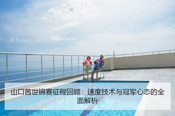 山口茜世锦赛征程回顾：速度技术与冠军心态的全面解析