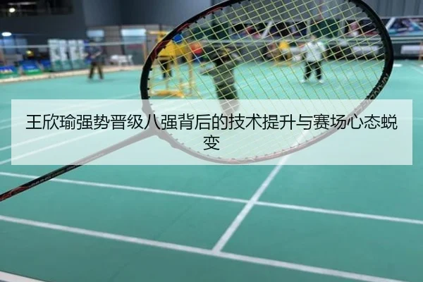 王欣瑜强势晋级八强背后的技术提升与赛场心态蜕变