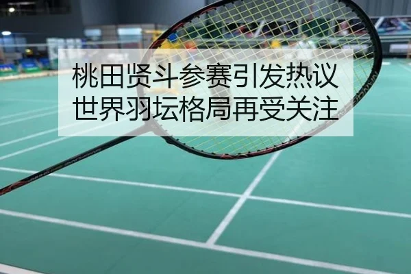 桃田贤斗参赛引发热议 世界羽坛格局再受关注
