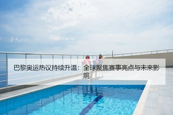 巴黎奥运热议持续升温：全球聚焦赛事亮点与未来影响