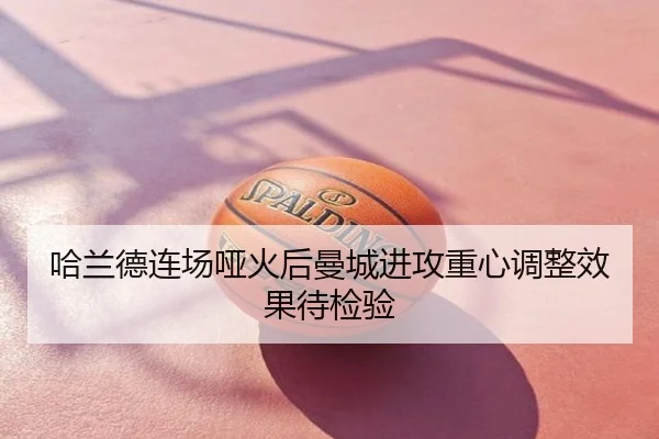 哈兰德连场哑火后曼城进攻重心调整效果待检验