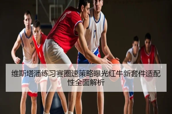 维斯塔潘练习赛圈速策略曝光红牛新套件适配性全面解析