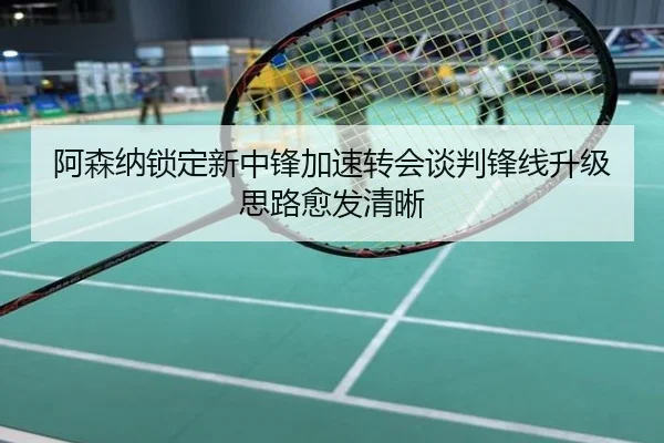 阿森纳锁定新中锋加速转会谈判锋线升级思路愈发清晰