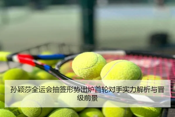 孙颖莎全运会抽签形势出炉首轮对手实力解析与晋级前景