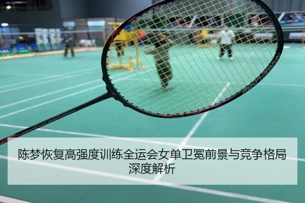 陈梦恢复高强度训练全运会女单卫冕前景与竞争格局深度解析