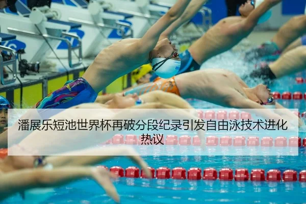 潘展乐短池世界杯再破分段纪录引发自由泳技术进化热议