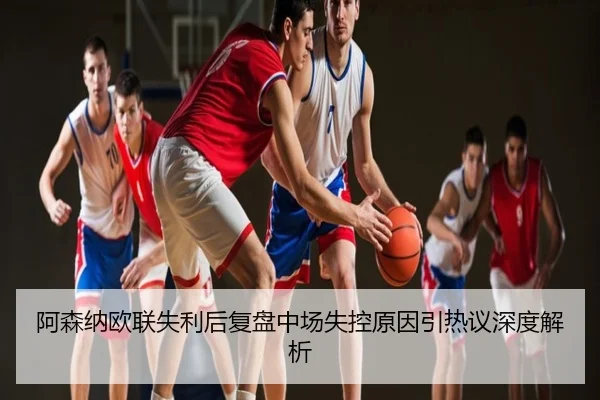 阿森纳欧联失利后复盘中场失控原因引热议深度解析