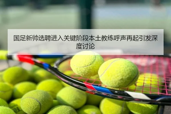 国足新帅选聘进入关键阶段本土教练呼声再起引发深度讨论