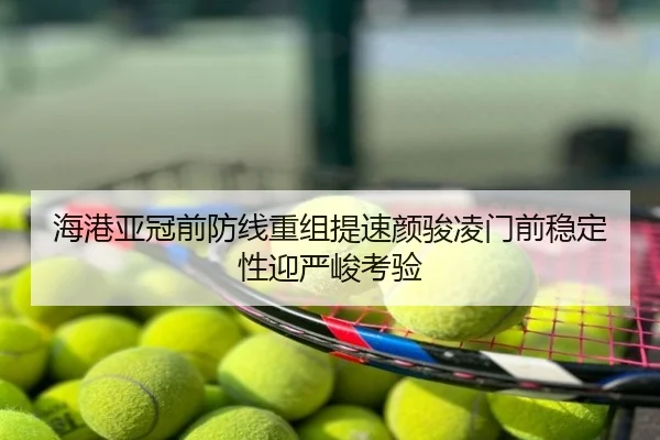 海港亚冠前防线重组提速颜骏凌门前稳定性迎严峻考验