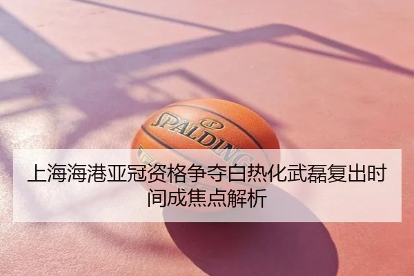 上海海港亚冠资格争夺白热化武磊复出时间成焦点解析