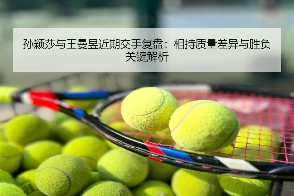 孙颖莎与王曼昱近期交手复盘：相持质量差异与胜负关键解析